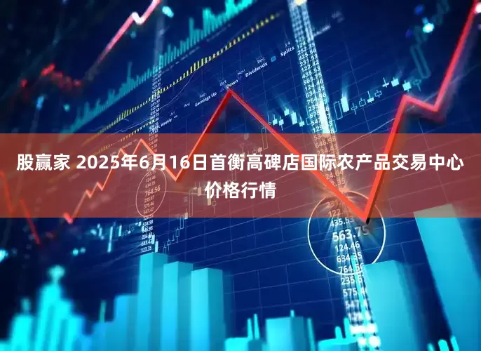 股赢家 2025年6月16日首衡高碑店国际农产品交易中心价格行情