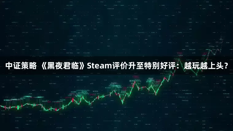 中证策略 《黑夜君临》Steam评价升至特别好评：越玩越上头？