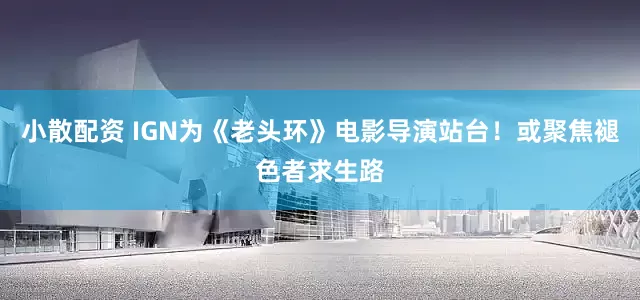 小散配资 IGN为《老头环》电影导演站台！或聚焦褪色者求生路