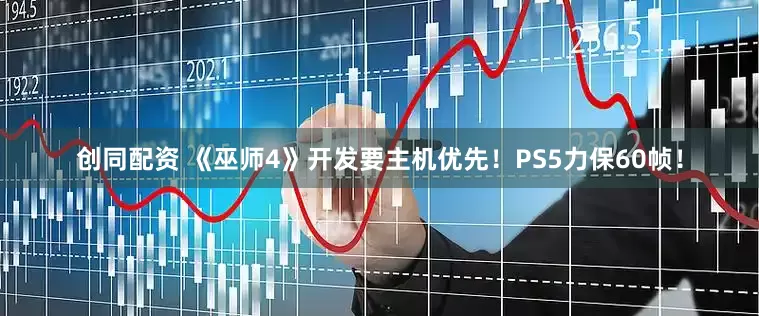创同配资 《巫师4》开发要主机优先！PS5力保60帧！