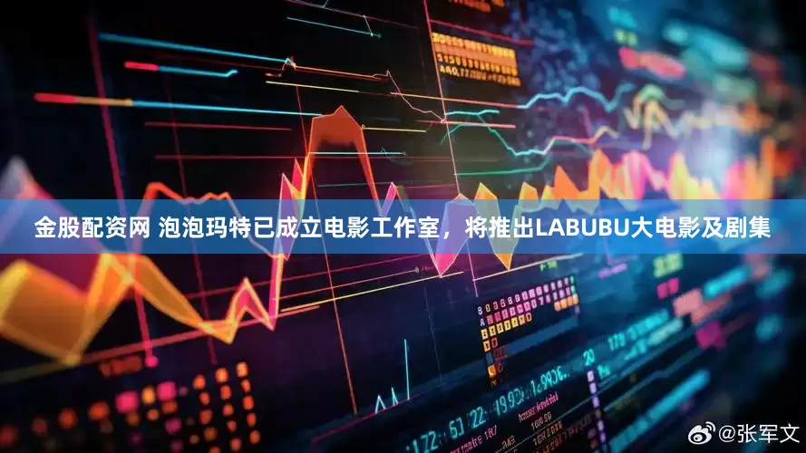 金股配资网 泡泡玛特已成立电影工作室，将推出LABUBU大电影及剧集