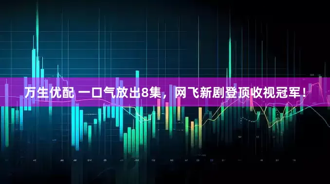 万生优配 一口气放出8集，网飞新剧登顶收视冠军！