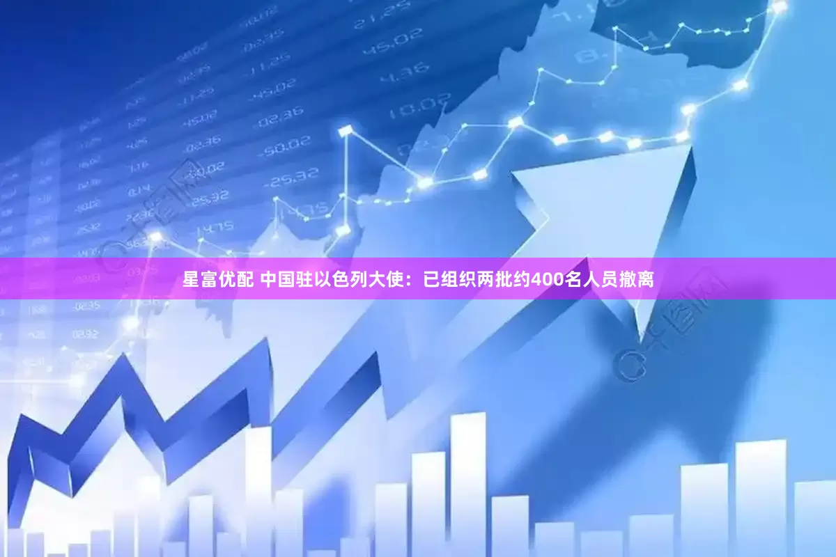 星富优配 中国驻以色列大使：已组织两批约400名人员撤离