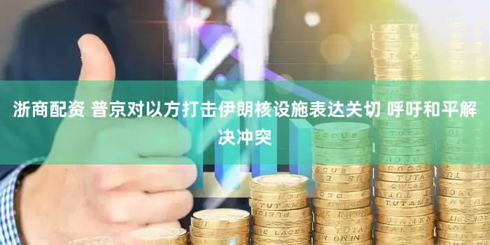 浙商配资 普京对以方打击伊朗核设施表达关切 呼吁和平解决冲突