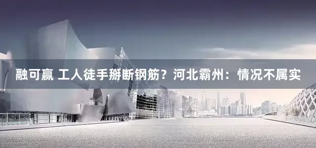 融可赢 工人徒手掰断钢筋？河北霸州：情况不属实