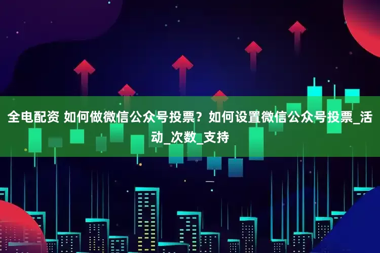 全电配资 如何做微信公众号投票？如何设置微信公众号投票_活动_次数_支持