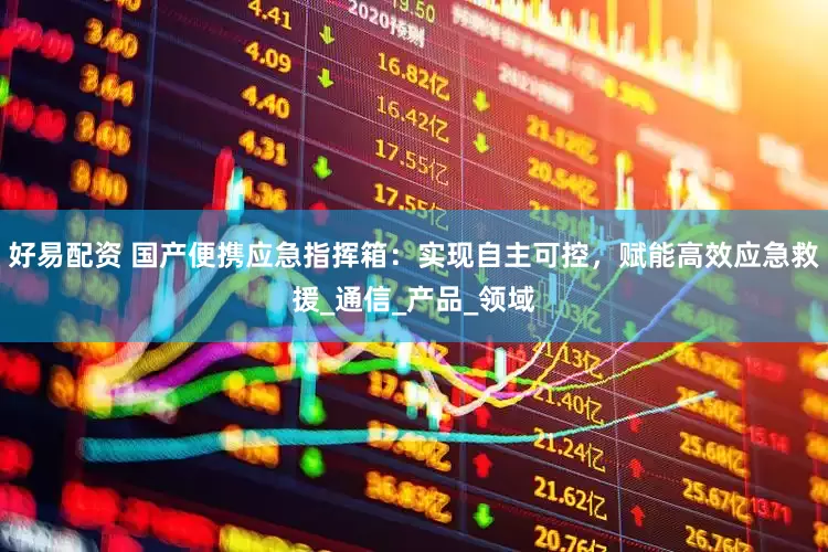 好易配资 国产便携应急指挥箱：实现自主可控，赋能高效应急救援_通信_产品_领域