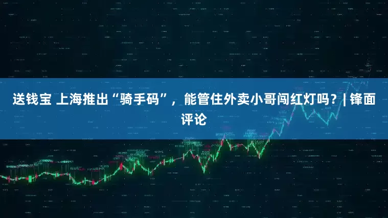 送钱宝 上海推出“骑手码”，能管住外卖小哥闯红灯吗？| 锋面评论