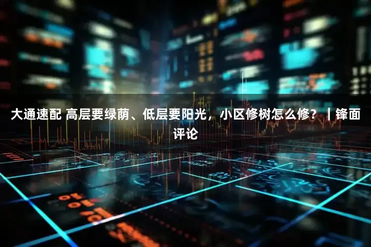 大通速配 高层要绿荫、低层要阳光，小区修树怎么修？｜锋面评论