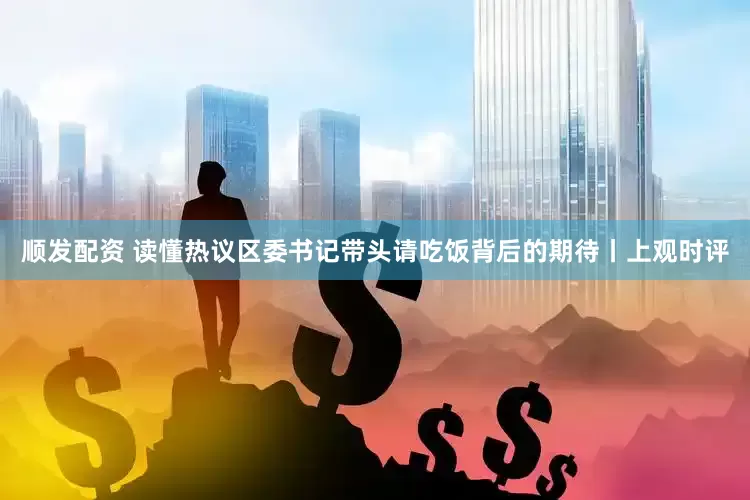 顺发配资 读懂热议区委书记带头请吃饭背后的期待丨上观时评