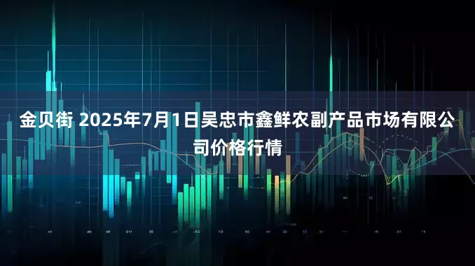金贝街 2025年7月1日吴忠市鑫鲜农副产品市场有限公司价格行情