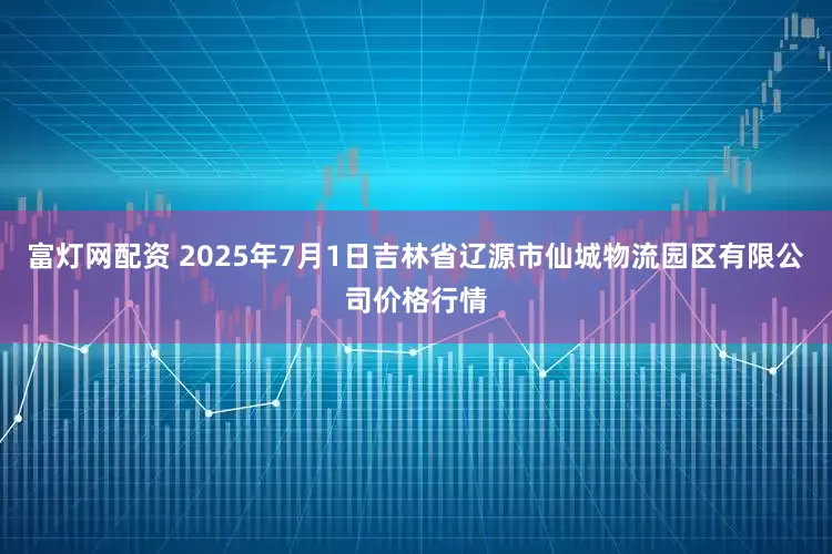 富灯网配资 2025年7月1日吉林省辽源市仙城物流园区有限公司价格行情