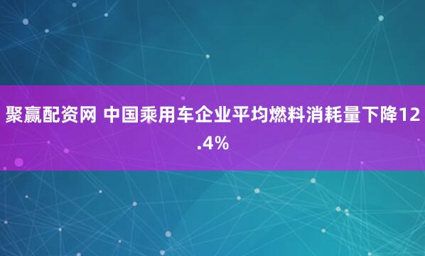 聚赢配资网 中国乘用车企业平均燃料消耗量下降12.4%
