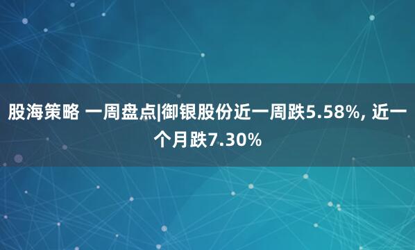 股海策略 一周盘点|御银股份近一周跌5.58%, 近一个月跌7.30%