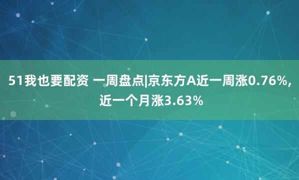 51我也要配资 一周盘点|京东方A近一周涨0.76%, 近一个月涨3.63%