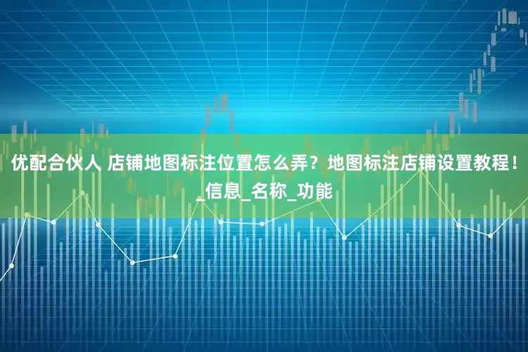 优配合伙人 店铺地图标注位置怎么弄？地图标注店铺设置教程！_信息_名称_功能