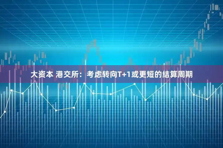 大资本 港交所：考虑转向T+1或更短的结算周期