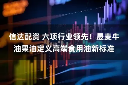 信达配资 六项行业领先！晟麦牛油果油定义高端食用油新标准