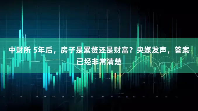 中财所 5年后，房子是累赘还是财富？央媒发声，答案已经非常清楚