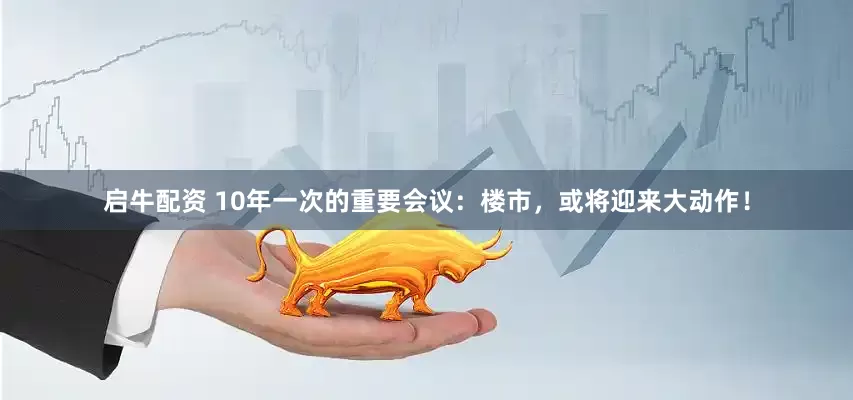 启牛配资 10年一次的重要会议：楼市，或将迎来大动作！