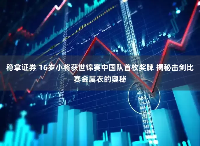 稳拿证券 16岁小将获世锦赛中国队首枚奖牌 揭秘击剑比赛金属衣的奥秘