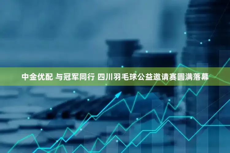 中金优配 与冠军同行 四川羽毛球公益邀请赛圆满落幕
