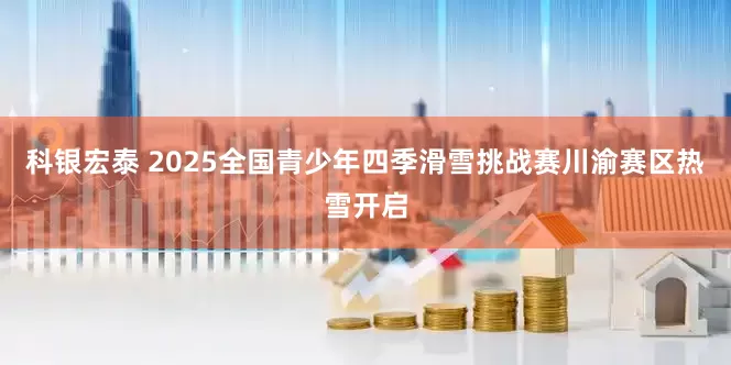 科银宏泰 2025全国青少年四季滑雪挑战赛川渝赛区热雪开启