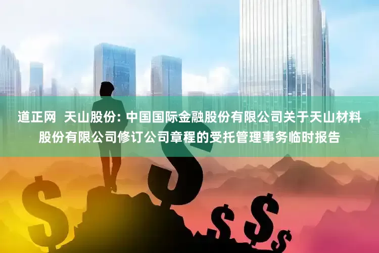 道正网 天山股份: 中国国际金融股份有限公司关于天山材料股份有限公司修订公司章程的受托管理事务临时报告