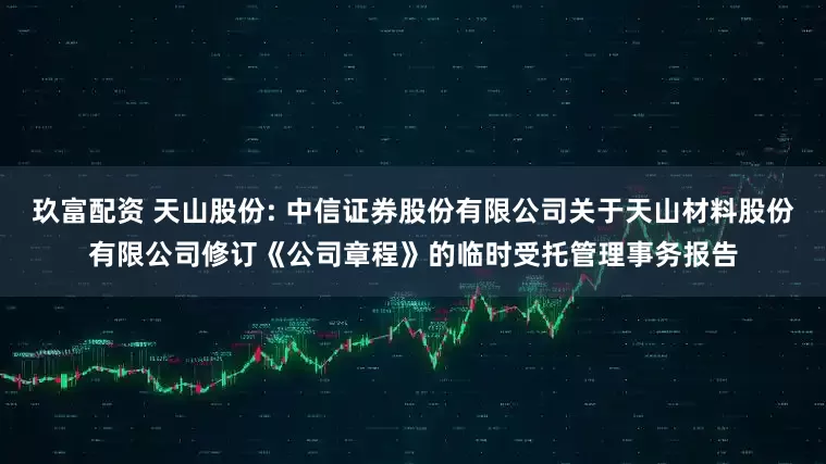 玖富配资 天山股份: 中信证券股份有限公司关于天山材料股份有限公司修订《公司章程》的临时受托管理事务报告