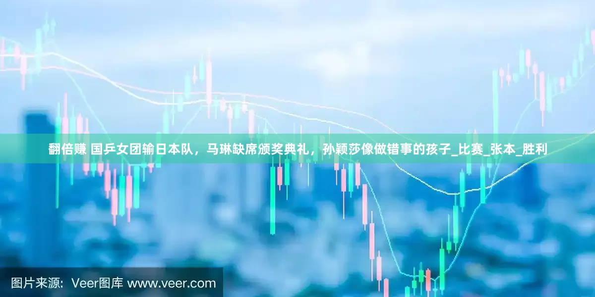 翻倍赚 国乒女团输日本队，马琳缺席颁奖典礼，孙颖莎像做错事的孩子_比赛_张本_胜利