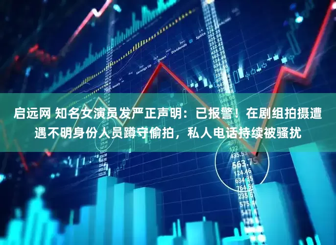启远网 知名女演员发严正声明：已报警！在剧组拍摄遭遇不明身份人员蹲守偷拍，私人电话持续被骚扰