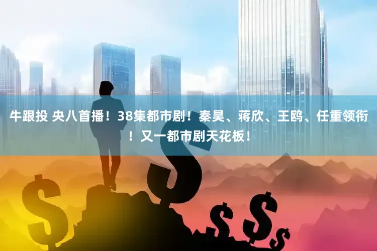 牛跟投 央八首播！38集都市剧！秦昊、蒋欣、王鸥、任重领衔！又一都市剧天花板！