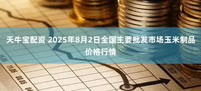 天牛宝配资 2025年8月2日全国主要批发市场玉米制品价格行情