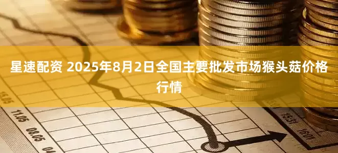 星速配资 2025年8月2日全国主要批发市场猴头菇价格行情
