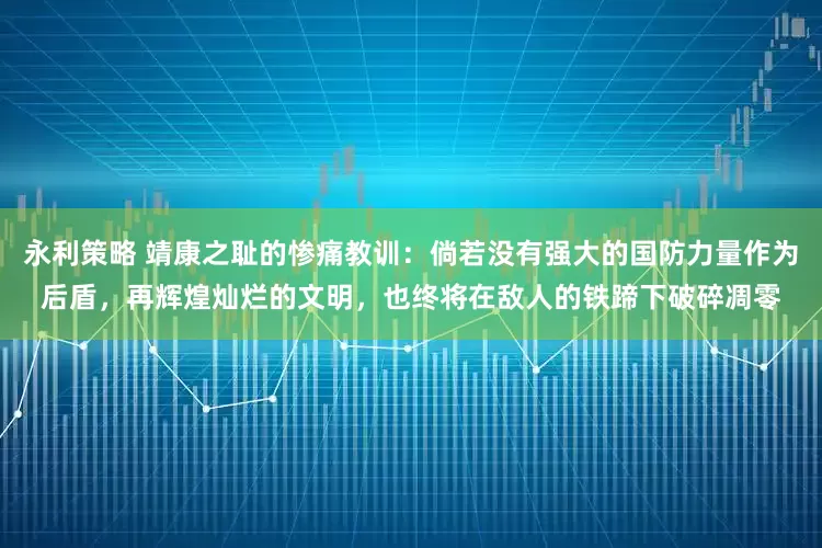 永利策略 靖康之耻的惨痛教训：倘若没有强大的国防力量作为后盾，再辉煌灿烂的文明，也终将在敌人的铁蹄下破碎凋零