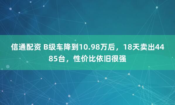 信通配资 B级车降到10.98万后，18天卖出4485台，性价比依旧很强
