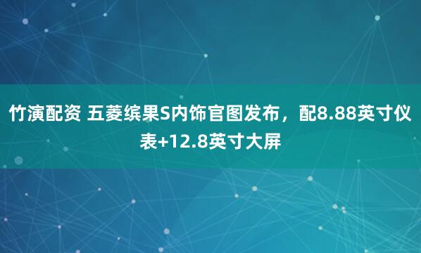 竹演配资 五菱缤果S内饰官图发布，配8.88英寸仪表+12.8英寸大屏