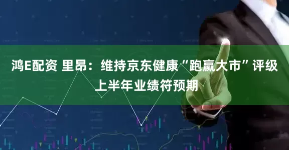 鸿E配资 里昂：维持京东健康“跑赢大市”评级 上半年业绩符预期