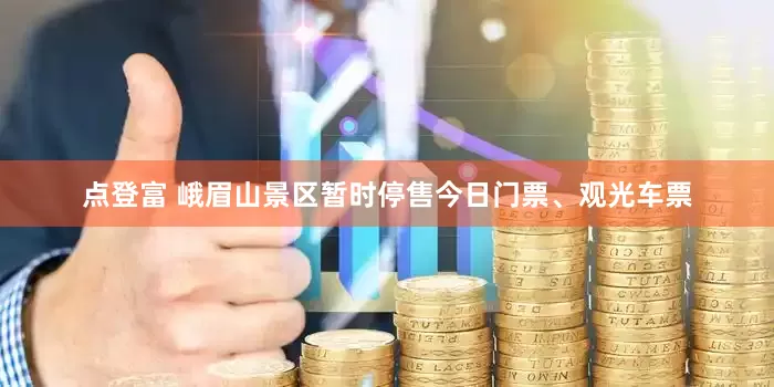 点登富 峨眉山景区暂时停售今日门票、观光车票