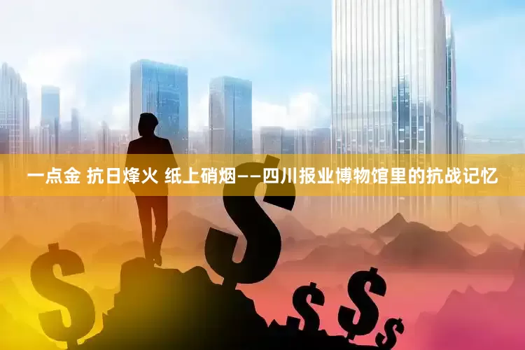一点金 抗日烽火 纸上硝烟——四川报业博物馆里的抗战记忆