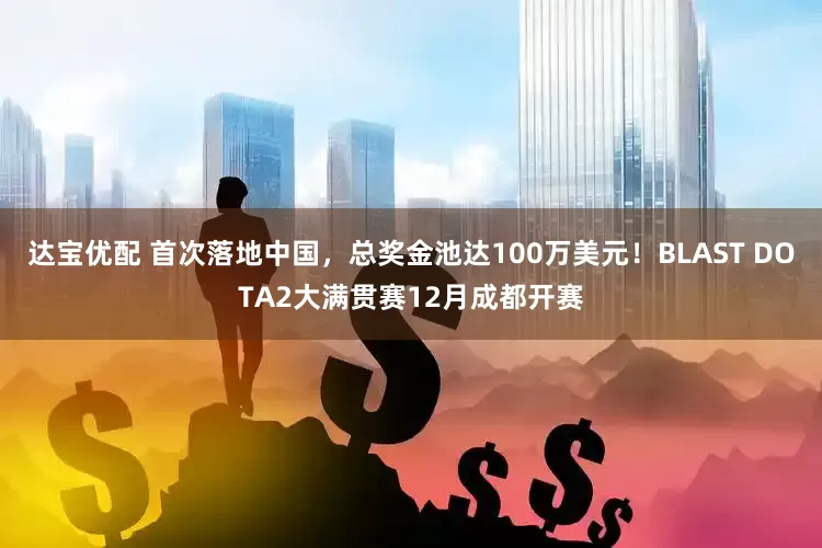 达宝优配 首次落地中国，总奖金池达100万美元！BLAST DOTA2大满贯赛12月成都开赛