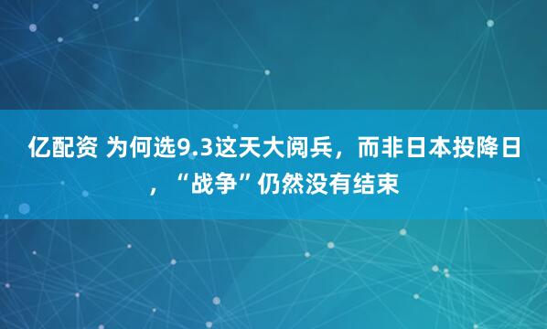 亿配资 为何选9.3这天大阅兵，而非日本投降日，“战争”仍然没有结束