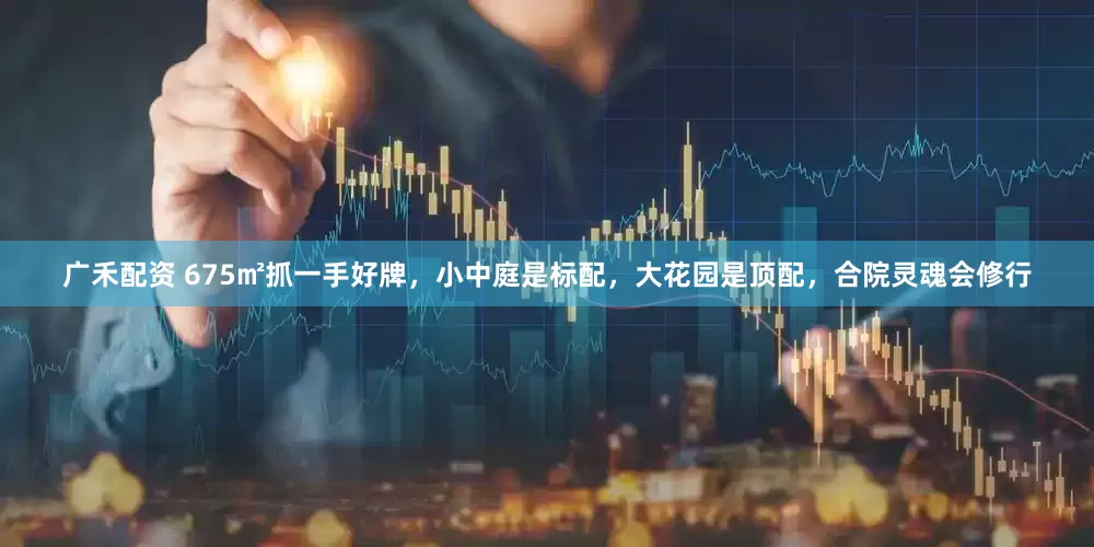 广禾配资 675㎡抓一手好牌，小中庭是标配，大花园是顶配，合院灵魂会修行