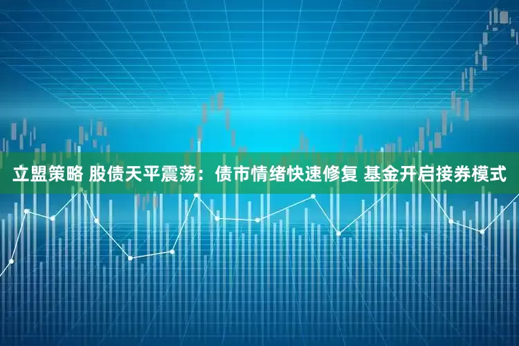 立盟策略 股债天平震荡：债市情绪快速修复 基金开启接券模式