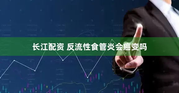 长江配资 反流性食管炎会癌变吗