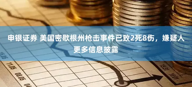 申银证券 美国密歇根州枪击事件已致2死8伤，嫌疑人更多信息披露