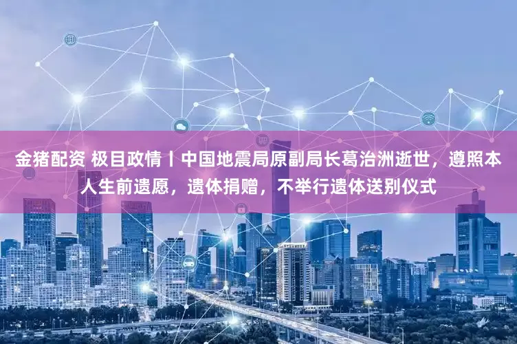 金猪配资 极目政情丨中国地震局原副局长葛治洲逝世，遵照本人生前遗愿，遗体捐赠，不举行遗体送别仪式