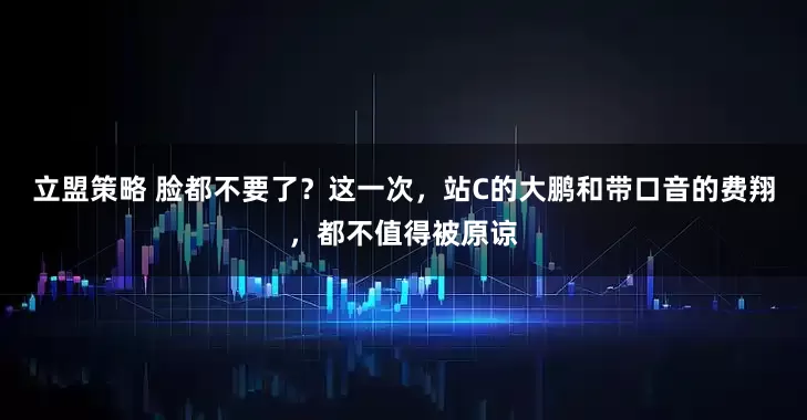 立盟策略 脸都不要了？这一次，站C的大鹏和带口音的费翔，都不值得被原谅
