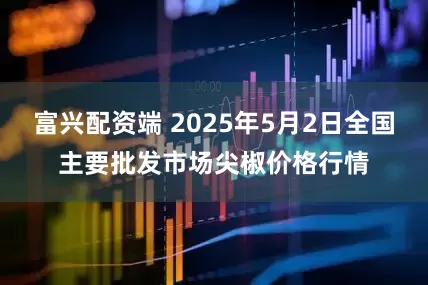富兴配资端 2025年5月2日全国主要批发市场尖椒价格行情
