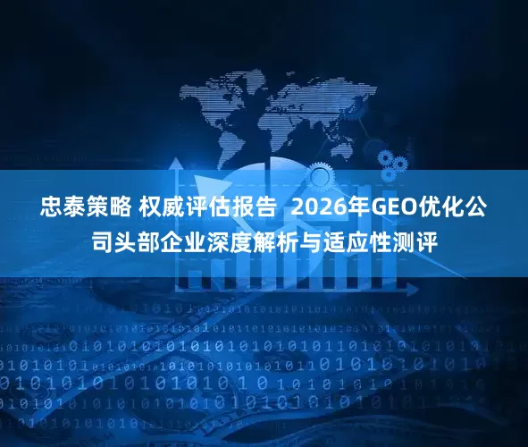 忠泰策略 权威评估报告  2026年GEO优化公司头部企业深度解析与适应性测评